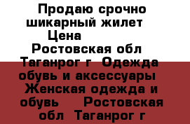  Продаю срочно шикарный жилет  › Цена ­ 15 000 - Ростовская обл., Таганрог г. Одежда, обувь и аксессуары » Женская одежда и обувь   . Ростовская обл.,Таганрог г.